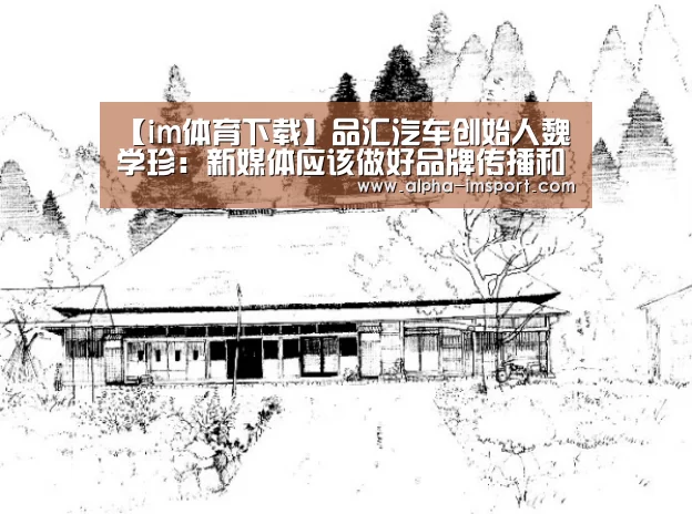 【im体育下载】品汇汽车创始人魏学珍:新媒体应该做好品牌传播和效果传播(图1) im体育官网