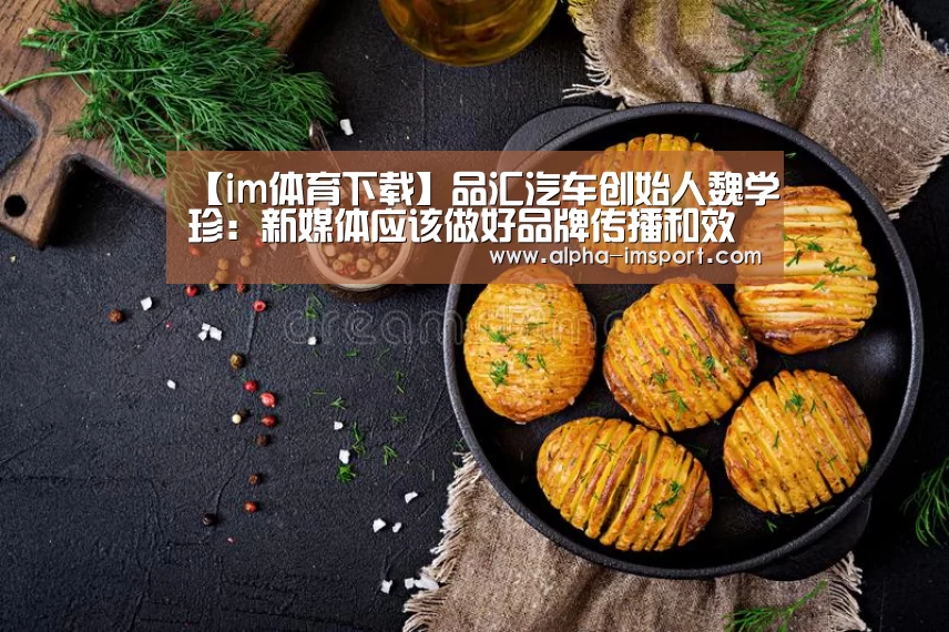 【im体育下载】品汇汽车创始人魏学珍:新媒体应该做好品牌传播和效果传播(图3) im体育官网