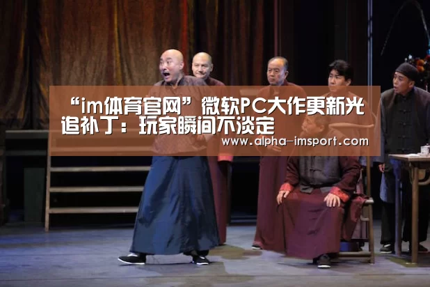 “im体育官网”微软PC大作更新光追补丁:玩家瞬间不淡定(图1) im体育